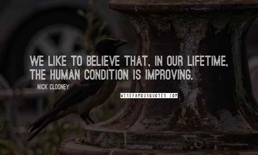 Nick Clooney Quotes: We like to believe that, in our lifetime, the human condition is improving.