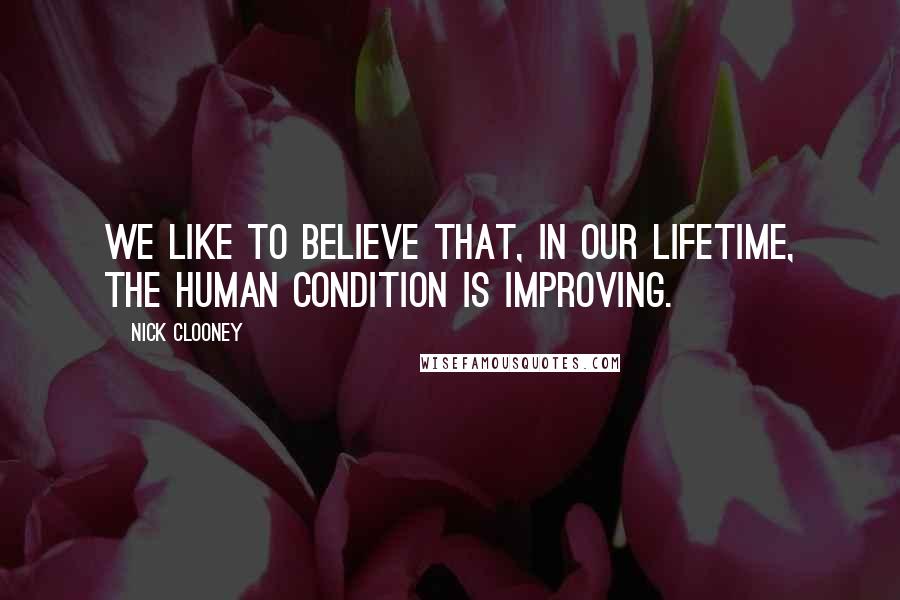 Nick Clooney Quotes: We like to believe that, in our lifetime, the human condition is improving.