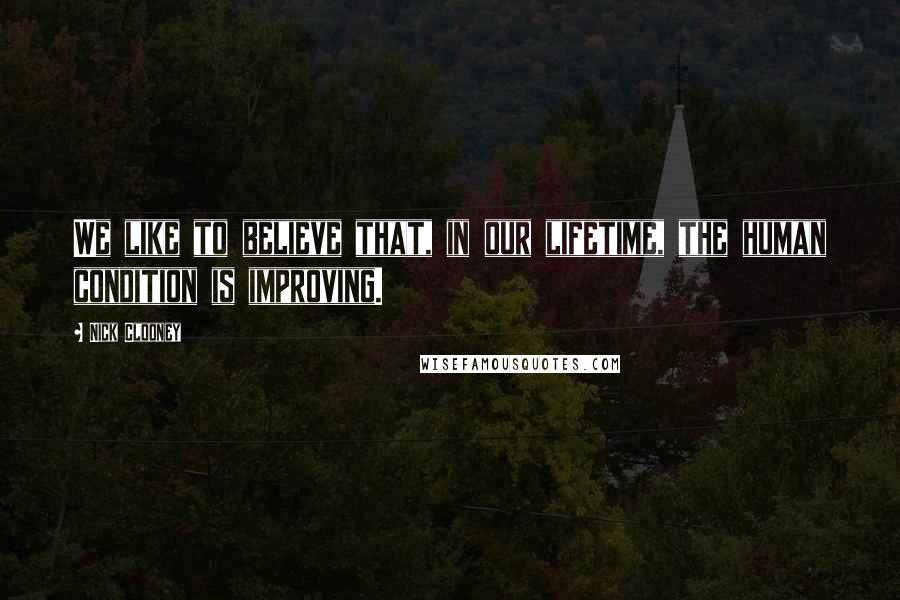 Nick Clooney Quotes: We like to believe that, in our lifetime, the human condition is improving.