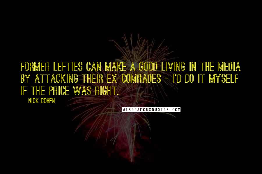 Nick Cohen Quotes: Former lefties can make a good living in the media by attacking their ex-comrades - I'd do it myself if the price was right.