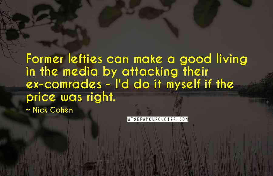 Nick Cohen Quotes: Former lefties can make a good living in the media by attacking their ex-comrades - I'd do it myself if the price was right.