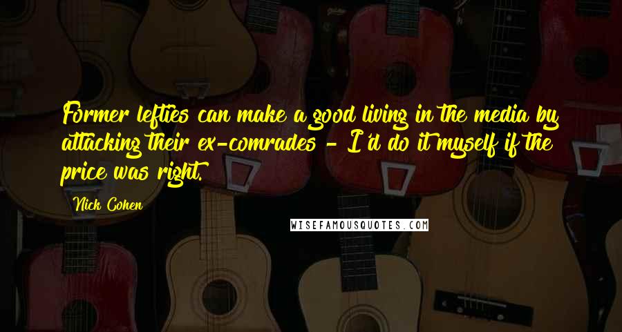 Nick Cohen Quotes: Former lefties can make a good living in the media by attacking their ex-comrades - I'd do it myself if the price was right.