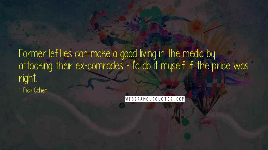 Nick Cohen Quotes: Former lefties can make a good living in the media by attacking their ex-comrades - I'd do it myself if the price was right.