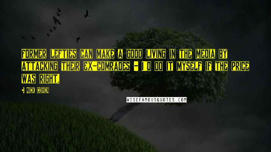 Nick Cohen Quotes: Former lefties can make a good living in the media by attacking their ex-comrades - I'd do it myself if the price was right.
