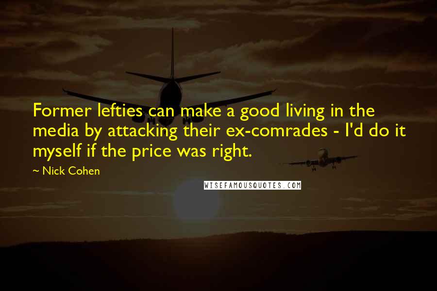 Nick Cohen Quotes: Former lefties can make a good living in the media by attacking their ex-comrades - I'd do it myself if the price was right.