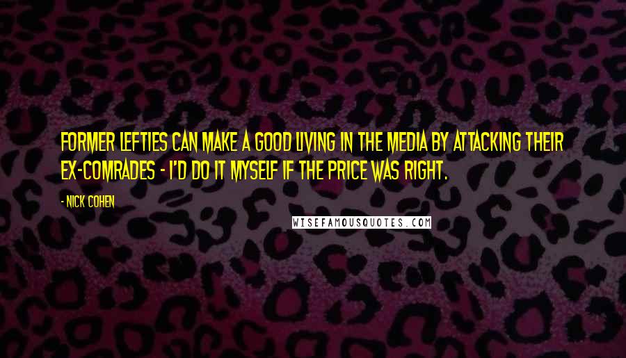 Nick Cohen Quotes: Former lefties can make a good living in the media by attacking their ex-comrades - I'd do it myself if the price was right.