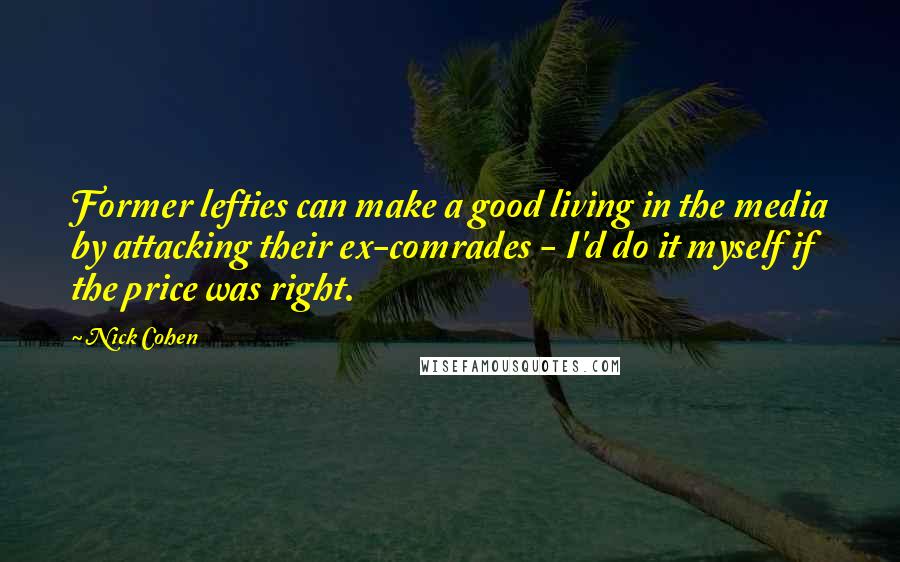 Nick Cohen Quotes: Former lefties can make a good living in the media by attacking their ex-comrades - I'd do it myself if the price was right.