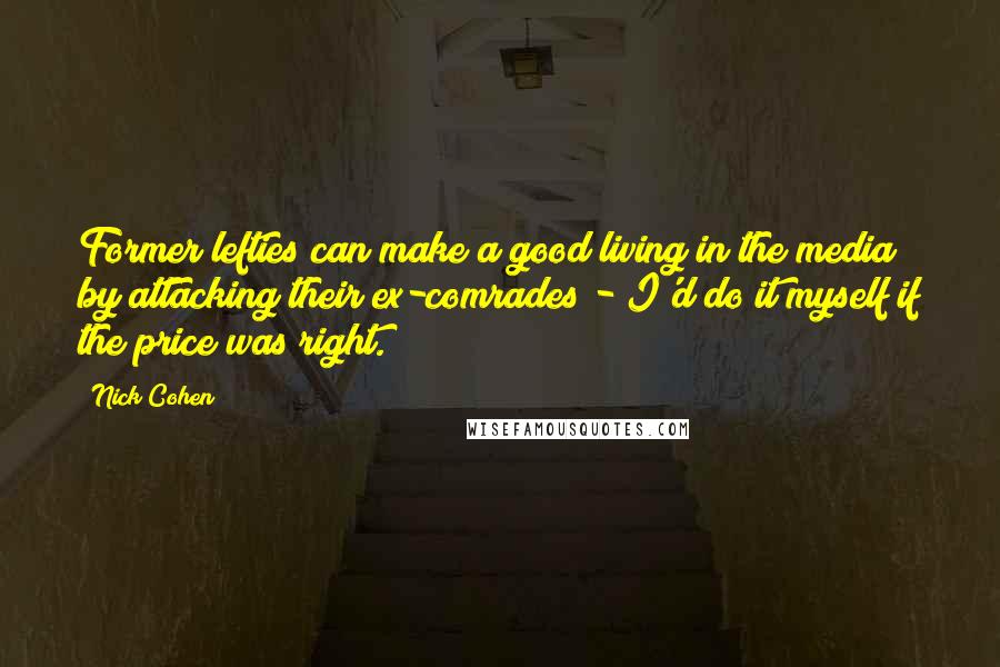 Nick Cohen Quotes: Former lefties can make a good living in the media by attacking their ex-comrades - I'd do it myself if the price was right.