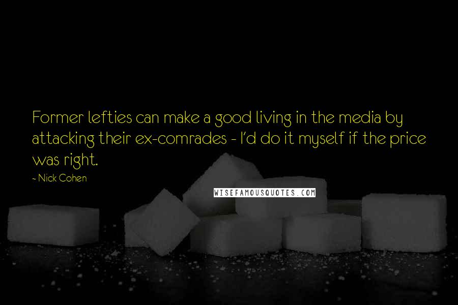 Nick Cohen Quotes: Former lefties can make a good living in the media by attacking their ex-comrades - I'd do it myself if the price was right.