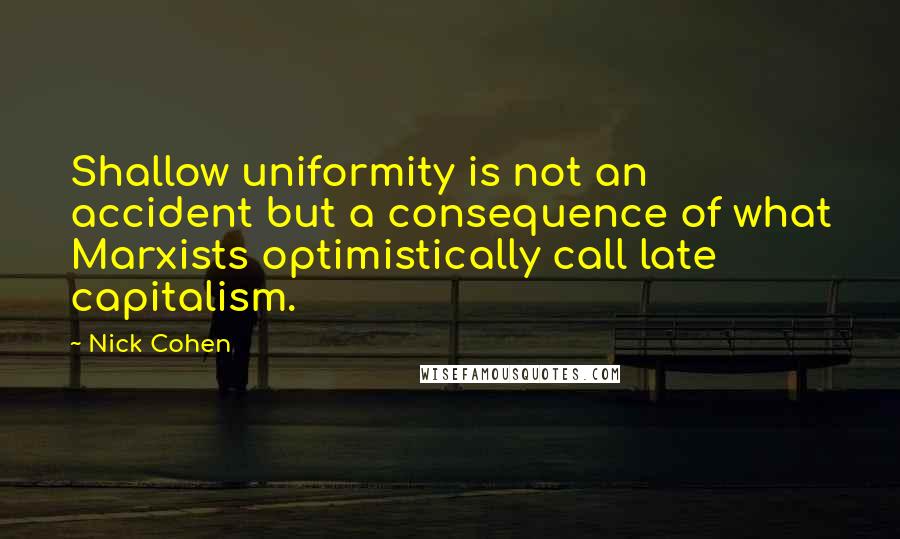 Nick Cohen Quotes: Shallow uniformity is not an accident but a consequence of what Marxists optimistically call late capitalism.