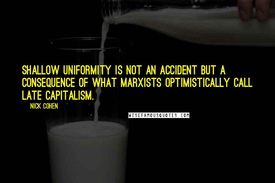 Nick Cohen Quotes: Shallow uniformity is not an accident but a consequence of what Marxists optimistically call late capitalism.