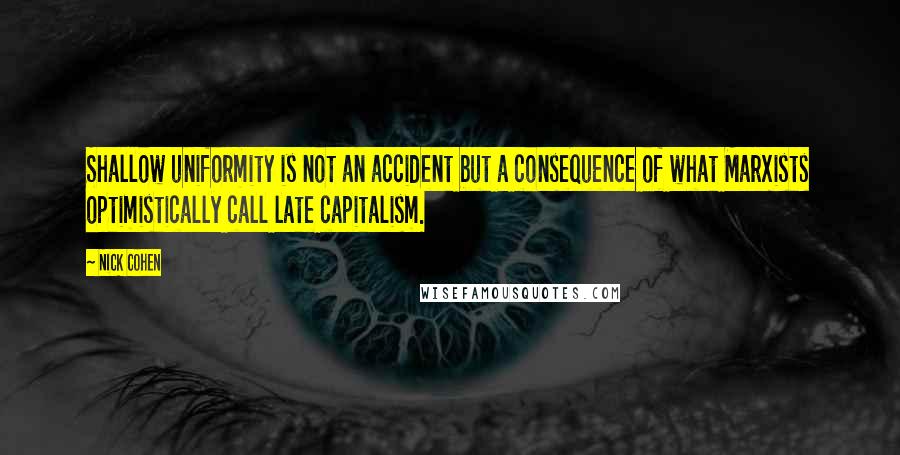 Nick Cohen Quotes: Shallow uniformity is not an accident but a consequence of what Marxists optimistically call late capitalism.