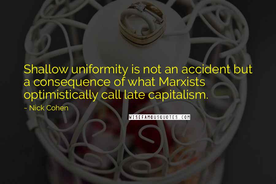 Nick Cohen Quotes: Shallow uniformity is not an accident but a consequence of what Marxists optimistically call late capitalism.