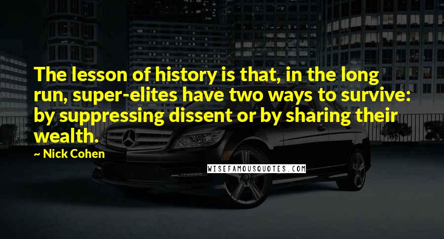 Nick Cohen Quotes: The lesson of history is that, in the long run, super-elites have two ways to survive: by suppressing dissent or by sharing their wealth.