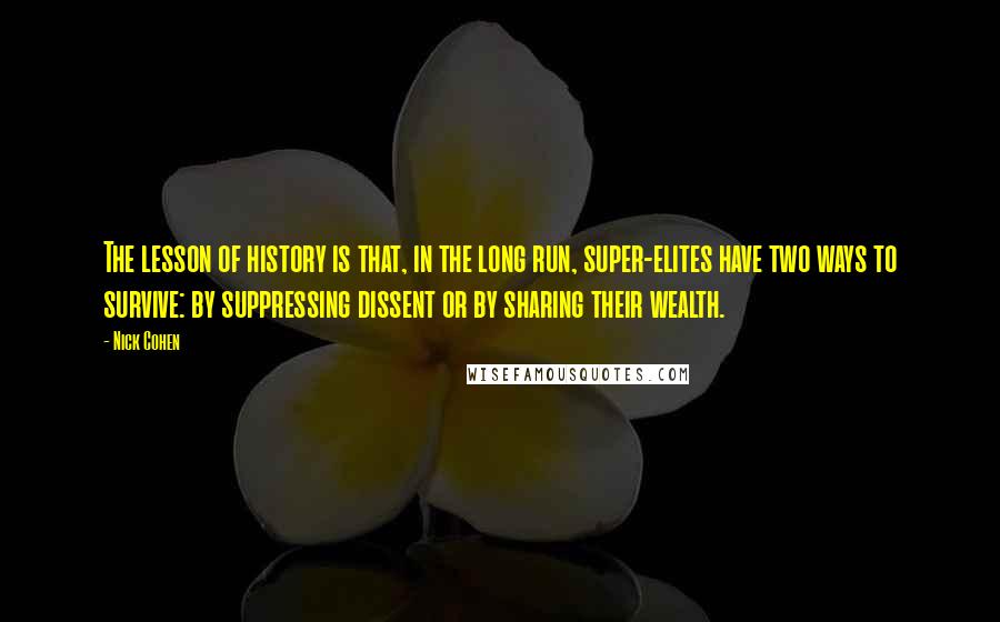 Nick Cohen Quotes: The lesson of history is that, in the long run, super-elites have two ways to survive: by suppressing dissent or by sharing their wealth.