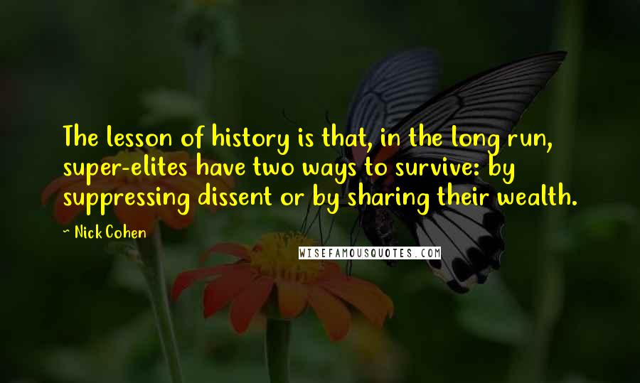 Nick Cohen Quotes: The lesson of history is that, in the long run, super-elites have two ways to survive: by suppressing dissent or by sharing their wealth.