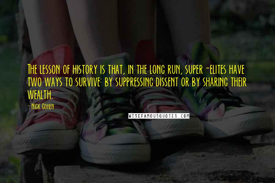 Nick Cohen Quotes: The lesson of history is that, in the long run, super-elites have two ways to survive: by suppressing dissent or by sharing their wealth.