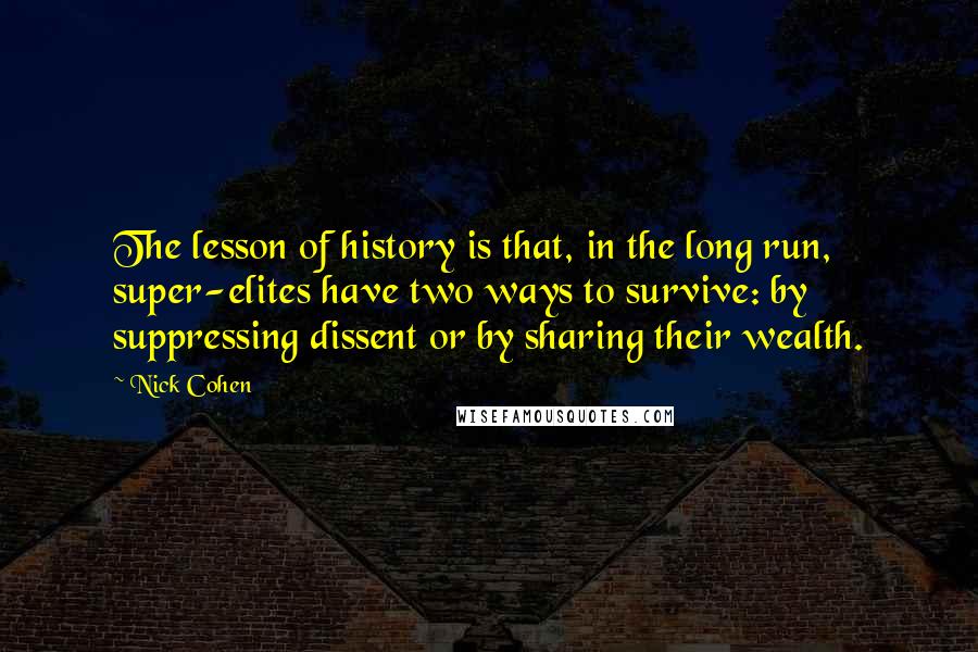 Nick Cohen Quotes: The lesson of history is that, in the long run, super-elites have two ways to survive: by suppressing dissent or by sharing their wealth.