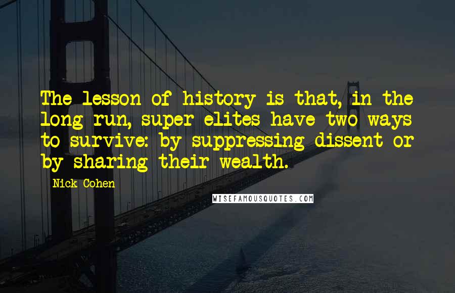 Nick Cohen Quotes: The lesson of history is that, in the long run, super-elites have two ways to survive: by suppressing dissent or by sharing their wealth.