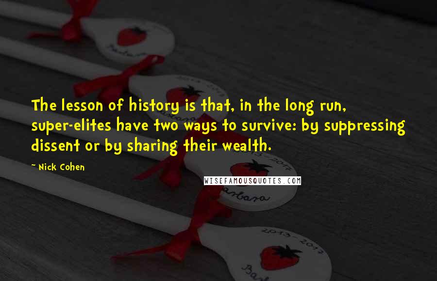 Nick Cohen Quotes: The lesson of history is that, in the long run, super-elites have two ways to survive: by suppressing dissent or by sharing their wealth.