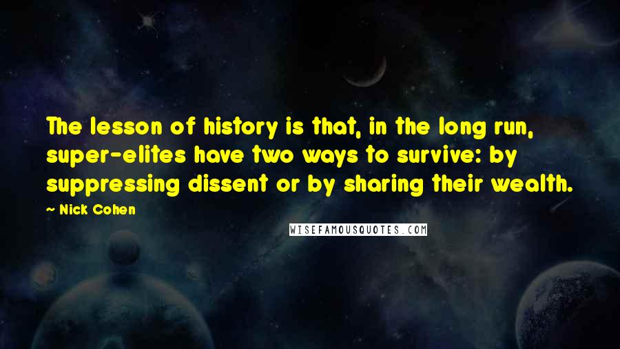 Nick Cohen Quotes: The lesson of history is that, in the long run, super-elites have two ways to survive: by suppressing dissent or by sharing their wealth.