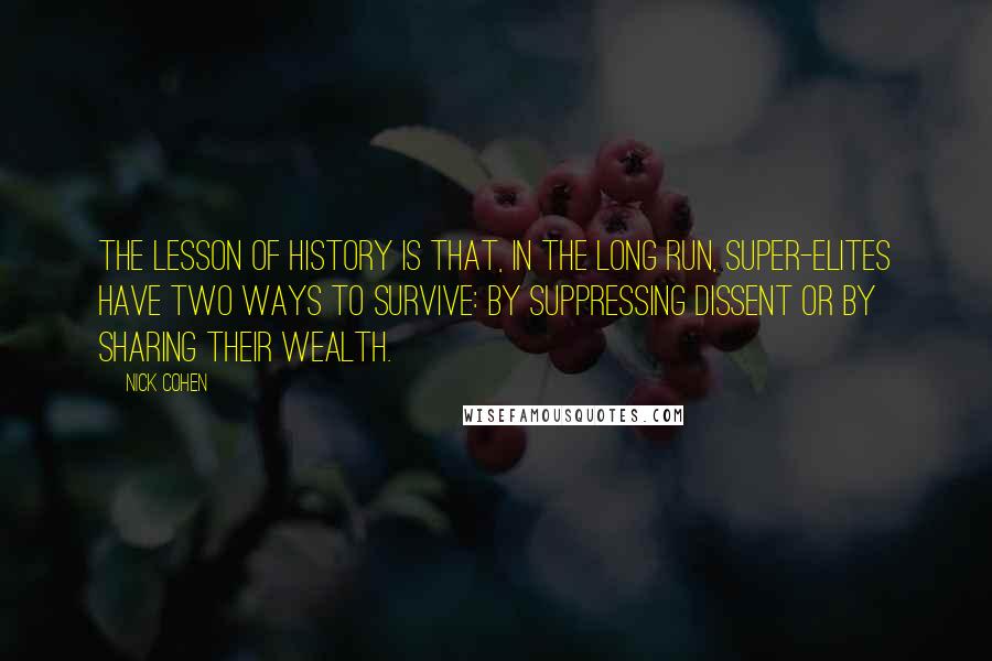 Nick Cohen Quotes: The lesson of history is that, in the long run, super-elites have two ways to survive: by suppressing dissent or by sharing their wealth.