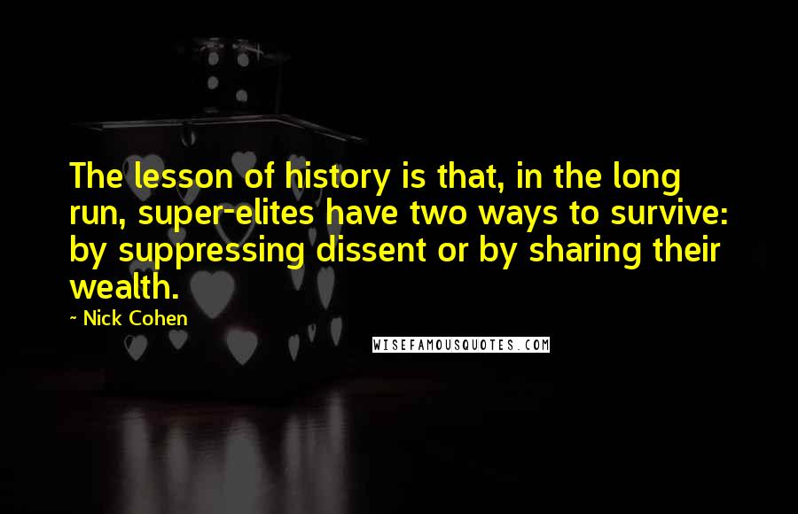 Nick Cohen Quotes: The lesson of history is that, in the long run, super-elites have two ways to survive: by suppressing dissent or by sharing their wealth.