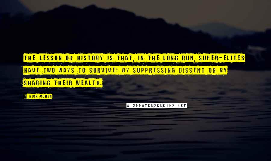 Nick Cohen Quotes: The lesson of history is that, in the long run, super-elites have two ways to survive: by suppressing dissent or by sharing their wealth.