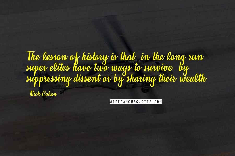 Nick Cohen Quotes: The lesson of history is that, in the long run, super-elites have two ways to survive: by suppressing dissent or by sharing their wealth.