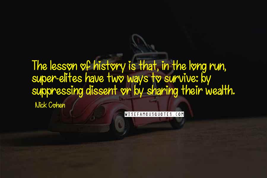 Nick Cohen Quotes: The lesson of history is that, in the long run, super-elites have two ways to survive: by suppressing dissent or by sharing their wealth.