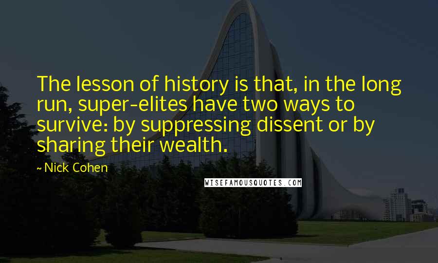 Nick Cohen Quotes: The lesson of history is that, in the long run, super-elites have two ways to survive: by suppressing dissent or by sharing their wealth.