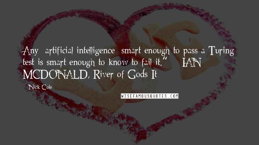 Nick Cole Quotes: Any [artificial intelligence] smart enough to pass a Turing test is smart enough to know to fail it."  - IAN MCDONALD, River of Gods It