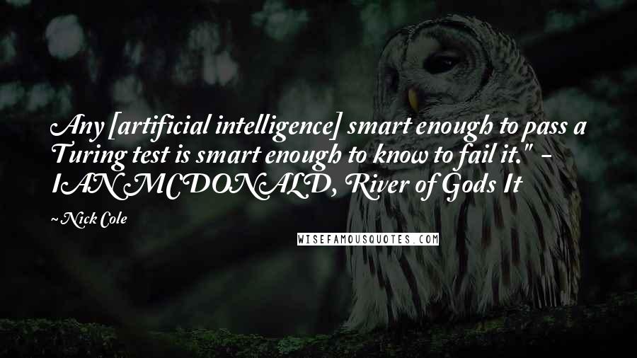 Nick Cole Quotes: Any [artificial intelligence] smart enough to pass a Turing test is smart enough to know to fail it."  - IAN MCDONALD, River of Gods It