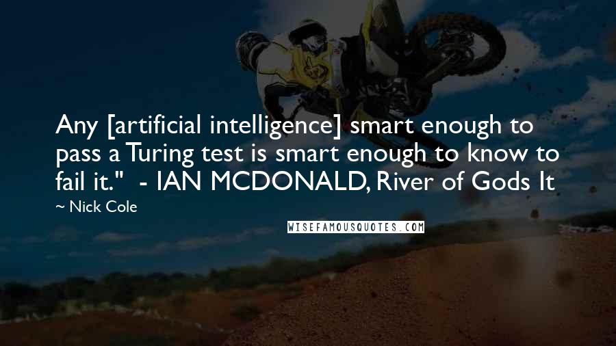 Nick Cole Quotes: Any [artificial intelligence] smart enough to pass a Turing test is smart enough to know to fail it."  - IAN MCDONALD, River of Gods It