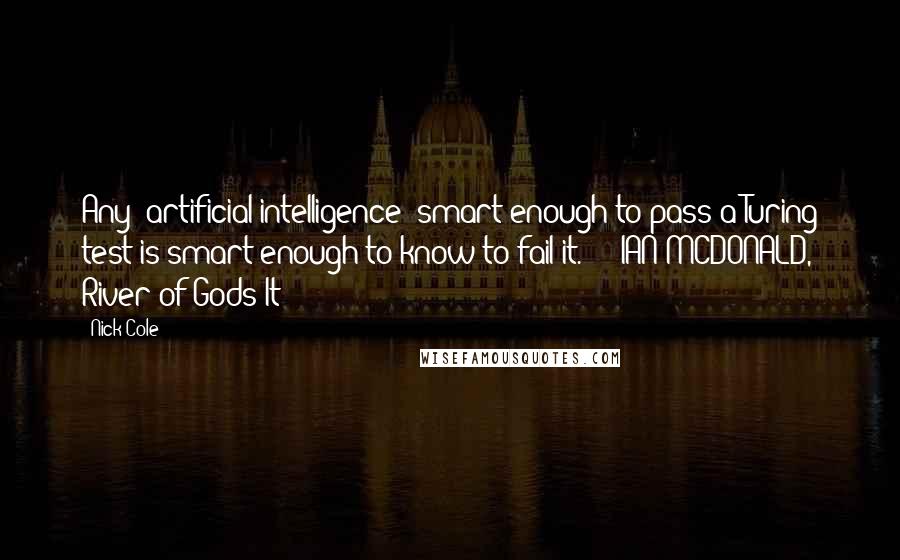 Nick Cole Quotes: Any [artificial intelligence] smart enough to pass a Turing test is smart enough to know to fail it."  - IAN MCDONALD, River of Gods It