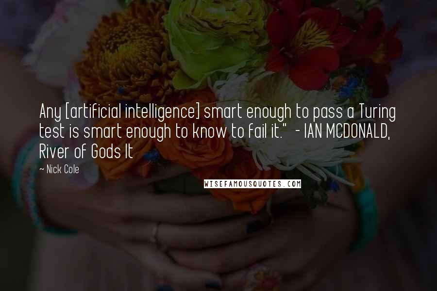 Nick Cole Quotes: Any [artificial intelligence] smart enough to pass a Turing test is smart enough to know to fail it."  - IAN MCDONALD, River of Gods It