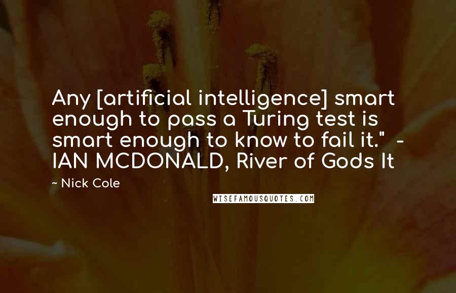 Nick Cole Quotes: Any [artificial intelligence] smart enough to pass a Turing test is smart enough to know to fail it."  - IAN MCDONALD, River of Gods It