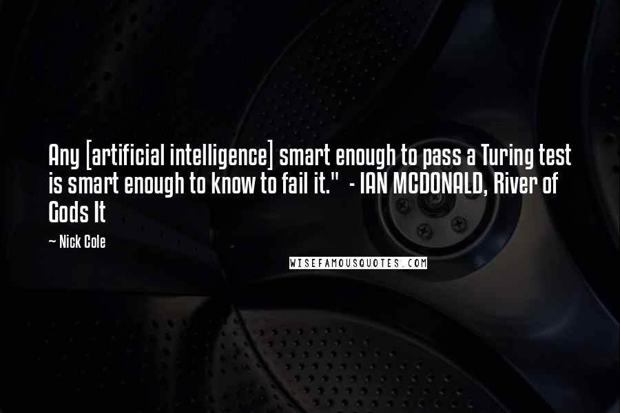 Nick Cole Quotes: Any [artificial intelligence] smart enough to pass a Turing test is smart enough to know to fail it."  - IAN MCDONALD, River of Gods It