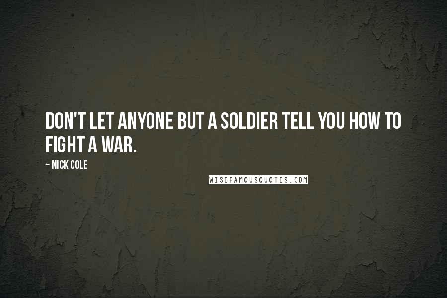 Nick Cole Quotes: Don't let anyone but a soldier tell you how to fight a war.