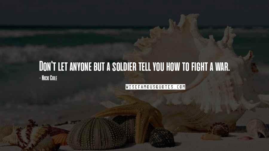 Nick Cole Quotes: Don't let anyone but a soldier tell you how to fight a war.