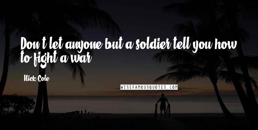 Nick Cole Quotes: Don't let anyone but a soldier tell you how to fight a war.