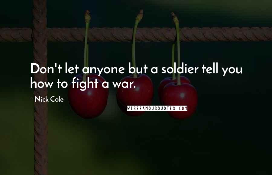 Nick Cole Quotes: Don't let anyone but a soldier tell you how to fight a war.
