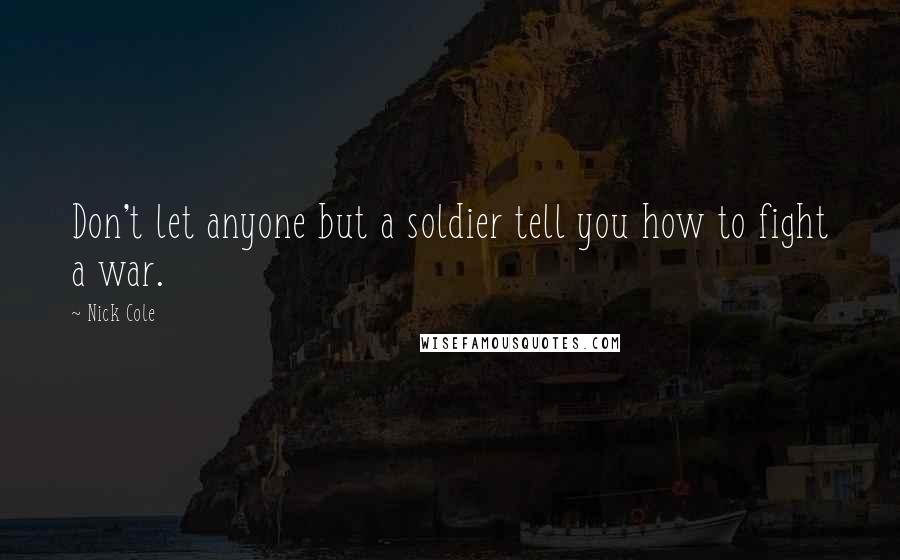 Nick Cole Quotes: Don't let anyone but a soldier tell you how to fight a war.