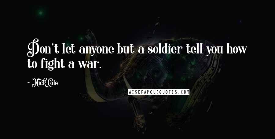 Nick Cole Quotes: Don't let anyone but a soldier tell you how to fight a war.