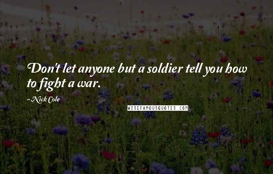 Nick Cole Quotes: Don't let anyone but a soldier tell you how to fight a war.