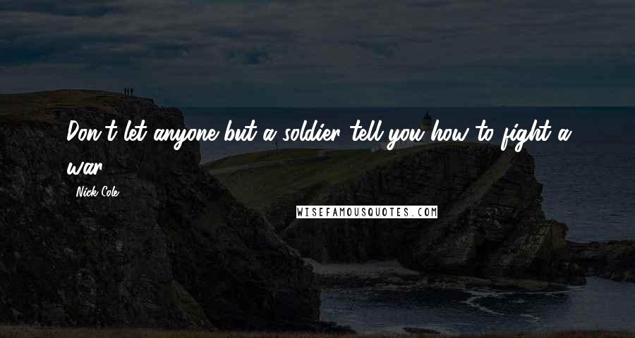 Nick Cole Quotes: Don't let anyone but a soldier tell you how to fight a war.