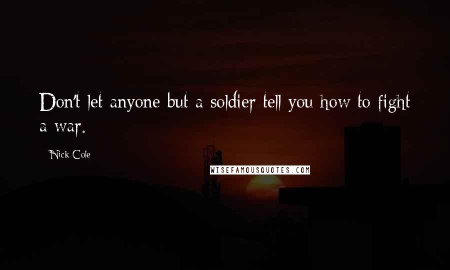 Nick Cole Quotes: Don't let anyone but a soldier tell you how to fight a war.