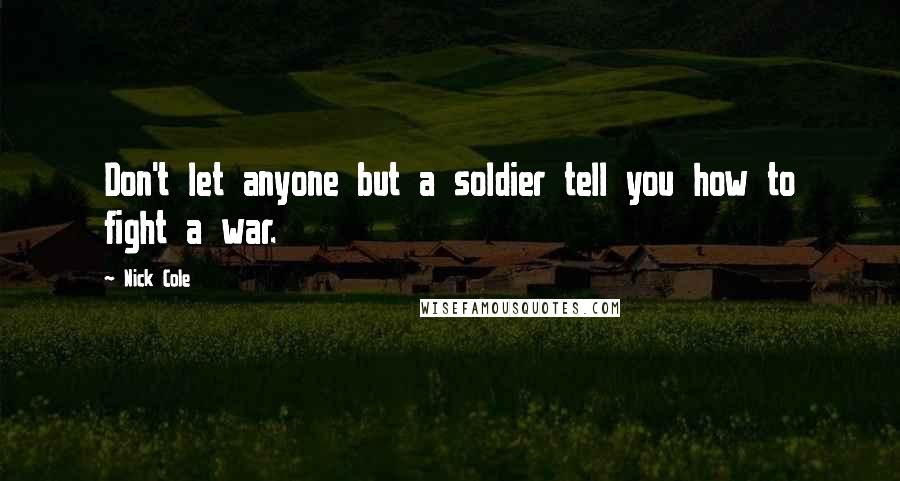 Nick Cole Quotes: Don't let anyone but a soldier tell you how to fight a war.