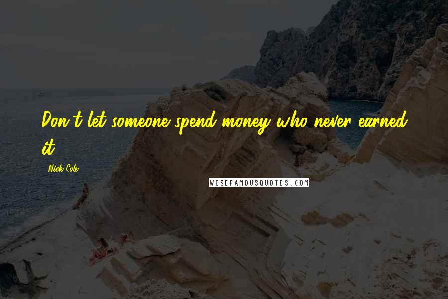 Nick Cole Quotes: Don't let someone spend money who never earned it.