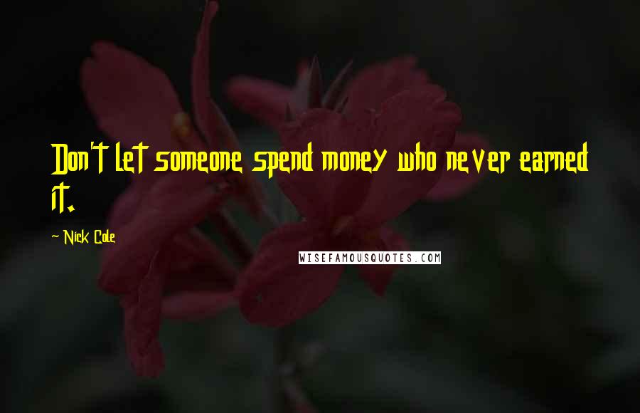 Nick Cole Quotes: Don't let someone spend money who never earned it.